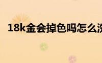 18k金会掉色吗怎么洗（18k金会掉色吗?）
