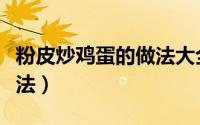 粉皮炒鸡蛋的做法大全窍门（粉皮炒鸡蛋的做法）