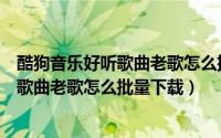 酷狗音乐好听歌曲老歌怎么批量下载到本地（酷狗音乐好听歌曲老歌怎么批量下载）