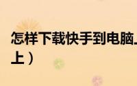 怎样下载快手到电脑上（怎样下载快手到手机上）