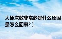 大便次数非常多是什么原因（大便次数多正常吗大便次数多是怎么回事?）