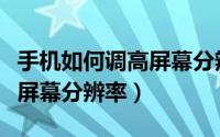 手机如何调高屏幕分辨率大小（手机如何调高屏幕分辨率）