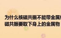 为什么核磁共振不能带金属蚂蚁庄园（蚂蚁庄园为什么做核磁共振要取下身上的金属物）