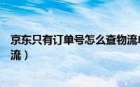 京东只有订单号怎么查物流单号（京东只有订单号怎么查物流）