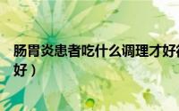 肠胃炎患者吃什么调理才好得快（肠胃炎患者吃什么调理才好）
