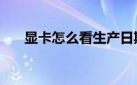 显卡怎么看生产日期（显卡怎么散热）