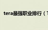 tera最强职业排行（Tera各职业种族选择）