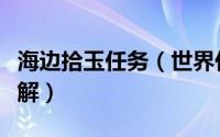 海边拾玉任务（世界任务海上拾玉完成方法详解）