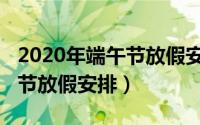 2020年端午节放假安排是哪天（2020年端午节放假安排）
