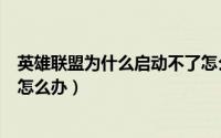 英雄联盟为什么启动不了怎么办（英雄联盟LOL无法启动该怎么办）