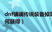 dnf镇魂传说装备掉落大全（DNF镇魂武器如何获得）