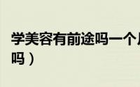 学美容有前途吗一个月多少钱（学美容有前途吗）