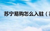 苏宁易购怎么入驻（苏宁易购怎么开发票）