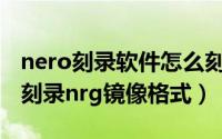 nero刻录软件怎么刻录文件（如何使用Nero刻录nrg镜像格式）