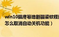 win10鎬庝箞璁剧疆鍙栨秷鑷姩鍏虫満（Win10台式电脑怎么取消自动关机功能）