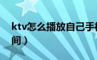 ktv怎么播放自己手机里的歌（ktv怎么订房间）