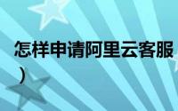 怎样申请阿里云客服（怎样申请阿里云服务器）