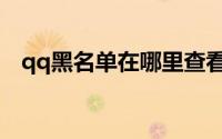 qq黑名单在哪里查看（qq黑名单在哪里）