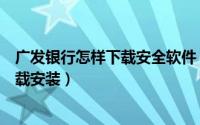 广发银行怎样下载安全软件（广发银行网银安全控件怎么下载安装）