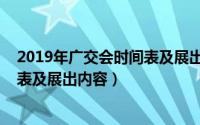2019年广交会时间表及展出内容安排（2019年广交会时间表及展出内容）