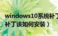 windows10系统补丁怎么下载（Win10系统补丁该如何安装）