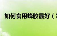 如何食用蜂胶最好（怎么样正确食用蜂胶）