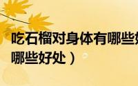 吃石榴对身体有哪些好处啊（吃石榴对身体有哪些好处）