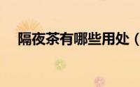隔夜茶有哪些用处（隔夜茶有哪些妙用）