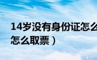 14岁没有身份证怎么取票（14岁没有身份证怎么取票）