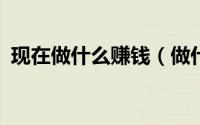 现在做什么赚钱（做什么最赚钱呢_怎样做）