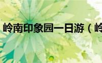 岭南印象园一日游（岭南印象园一日游攻略）