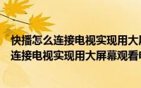 快播怎么连接电视实现用大屏幕观看电影的效果（快播怎么连接电视实现用大屏幕观看电影）