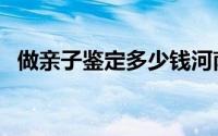 做亲子鉴定多少钱河南（做亲子鉴定多钱）