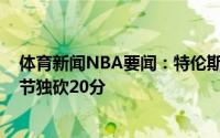 体育新闻NBA要闻：特伦斯-曼之后快船首人乔治第三节单节独砍20分