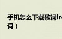 手机怎么下载歌词lrc格式（手机怎么下载歌词）
