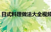 日式料理做法大全视频（日式料理做法大全）