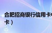 合肥招商银行信用卡中心（合肥招商银行信用卡）