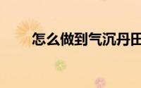怎么做到气沉丹田（怎么做到成功）