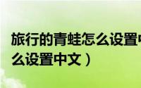 旅行的青蛙怎么设置中文模式（旅行的青蛙怎么设置中文）