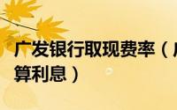 广发银行取现费率（广发信用卡取现利息怎么算利息）