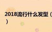 2018流行什么发型（2018流行什么发型颜色）