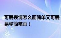 可爱表情怎么画简单又可爱（如何才能画出可爱小表情——易学简笔画）