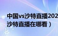 中国vs沙特直播2021（2021世预赛国足VS沙特直播在哪看）