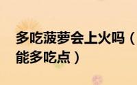 多吃菠萝会上火吗（吃菠萝上火吗 好吃也不能多吃点）