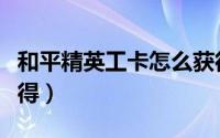 和平精英工卡怎么获得（和平精英工卡怎么获得）