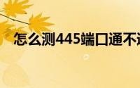 怎么测445端口通不通（怎么测445端口）