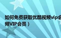 如何免费获取优酷视频vip会员（2018如何免费获得优酷视频VIP会员）
