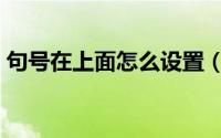 句号在上面怎么设置（句号在上面怎么打的）