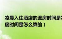 凌晨入住酒店的退房时间是怎么算的呀（凌晨入住酒店的退房时间是怎么算的）