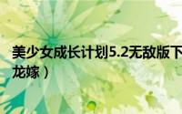 美少女成长计划5.2无敌版下载（美少女成长计划5.2无敌版 龙嫁）